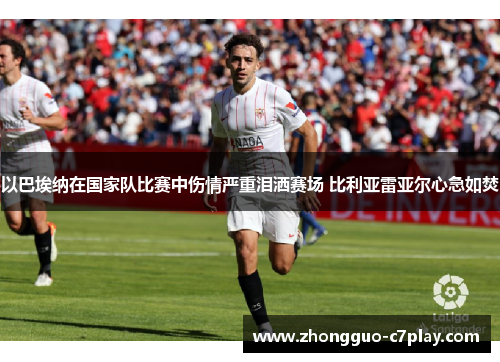 以巴埃纳在国家队比赛中伤情严重泪洒赛场 比利亚雷亚尔心急如焚