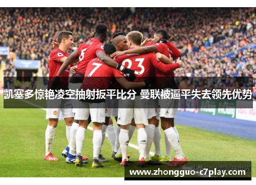 凯塞多惊艳凌空抽射扳平比分 曼联被逼平失去领先优势