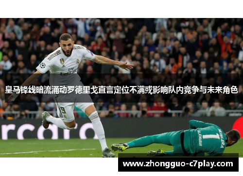 皇马锋线暗流涌动罗德里戈直言定位不满或影响队内竞争与未来角色