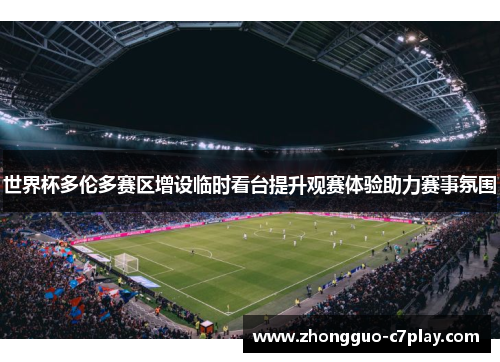 世界杯多伦多赛区增设临时看台提升观赛体验助力赛事氛围