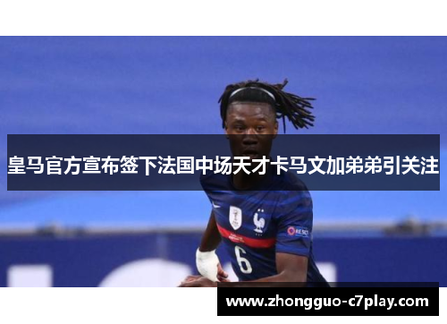 皇马官方宣布签下法国中场天才卡马文加弟弟引关注