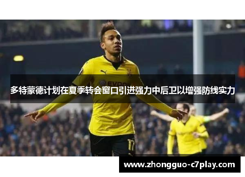 多特蒙德计划在夏季转会窗口引进强力中后卫以增强防线实力 多特蒙德计划在夏季转会窗口引进强力中后卫以增强防线实力