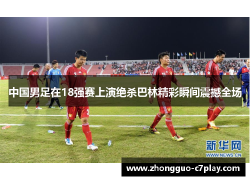 中国男足在18强赛上演绝杀巴林精彩瞬间震撼全场 中国男足在18强赛上演绝杀巴林精彩瞬间震撼全场