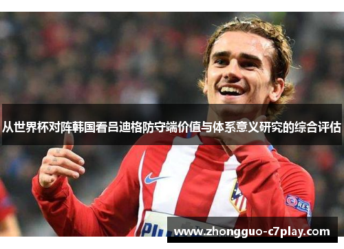 从世界杯对阵韩国看吕迪格防守端价值与体系意义研究的综合评估