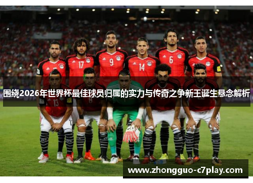 围绕2026年世界杯最佳球员归属的实力与传奇之争新王诞生悬念解析 围绕2026年世界杯最佳球员归属的实力与传奇之争新王诞生悬念解析