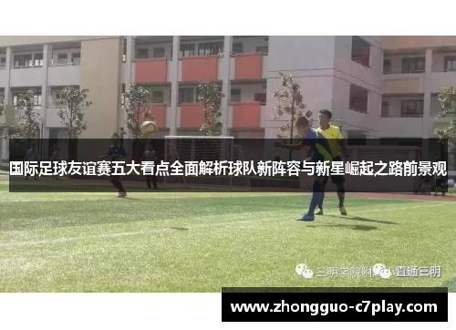 国际足球友谊赛五大看点全面解析球队新阵容与新星崛起之路前景观
