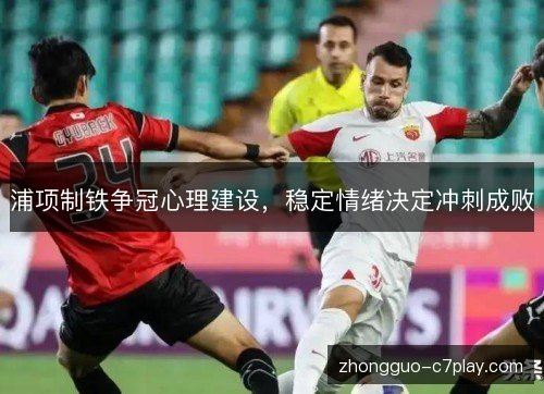 浦项制铁争冠心理建设，稳定情绪决定冲刺成败